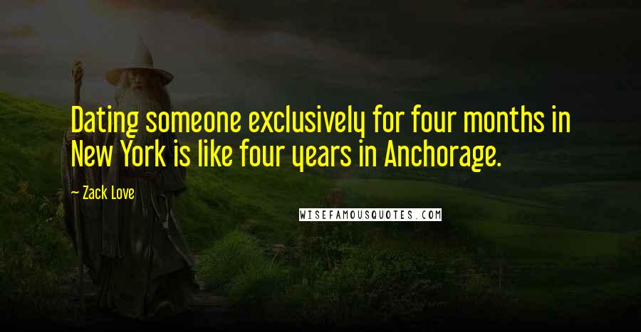 Zack Love Quotes: Dating someone exclusively for four months in New York is like four years in Anchorage.