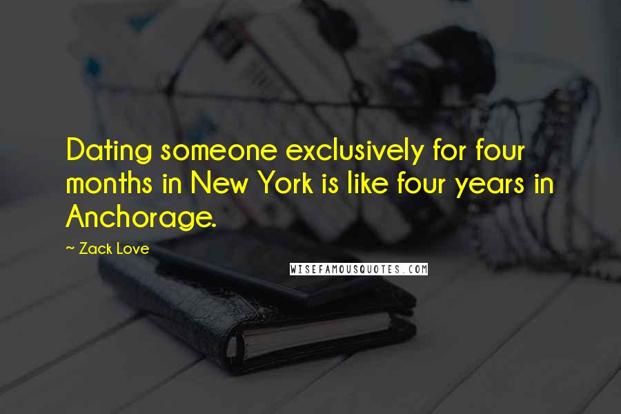 Zack Love Quotes: Dating someone exclusively for four months in New York is like four years in Anchorage.