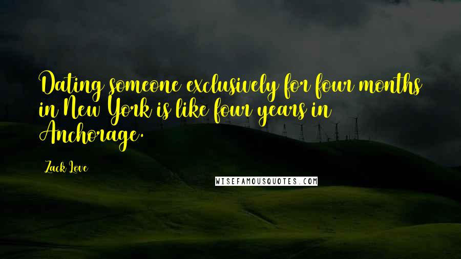 Zack Love Quotes: Dating someone exclusively for four months in New York is like four years in Anchorage.