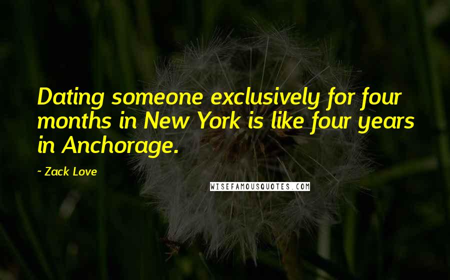 Zack Love Quotes: Dating someone exclusively for four months in New York is like four years in Anchorage.