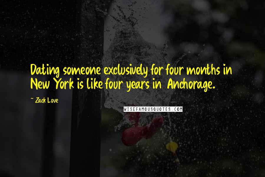 Zack Love Quotes: Dating someone exclusively for four months in New York is like four years in Anchorage.