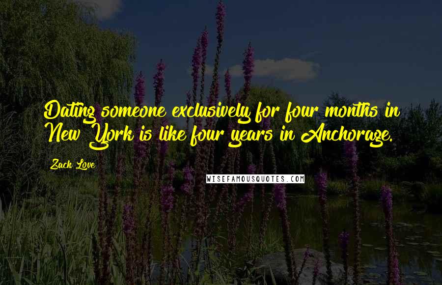 Zack Love Quotes: Dating someone exclusively for four months in New York is like four years in Anchorage.