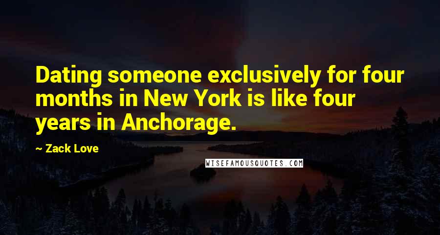 Zack Love Quotes: Dating someone exclusively for four months in New York is like four years in Anchorage.