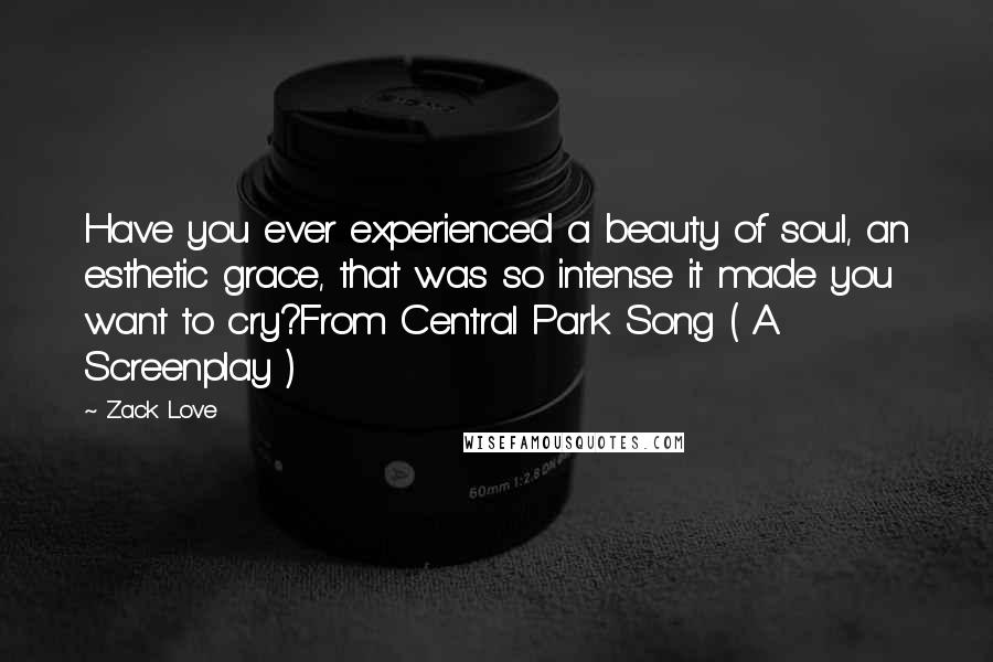 Zack Love Quotes: Have you ever experienced a beauty of soul, an esthetic grace, that was so intense it made you want to cry?From Central Park Song ( A Screenplay )