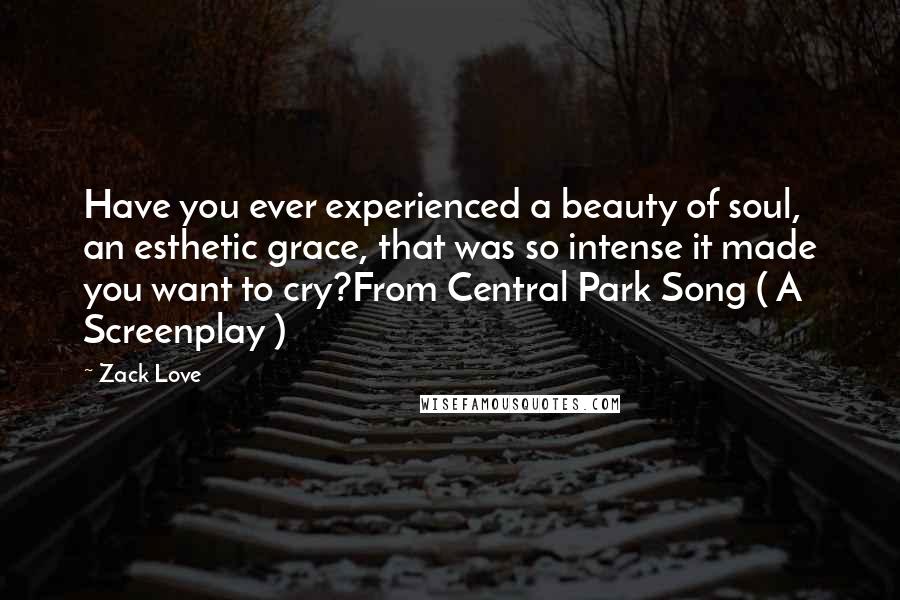 Zack Love Quotes: Have you ever experienced a beauty of soul, an esthetic grace, that was so intense it made you want to cry?From Central Park Song ( A Screenplay )