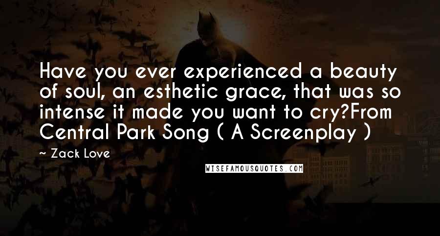 Zack Love Quotes: Have you ever experienced a beauty of soul, an esthetic grace, that was so intense it made you want to cry?From Central Park Song ( A Screenplay )
