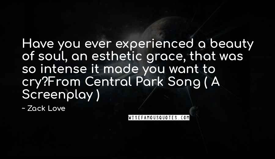 Zack Love Quotes: Have you ever experienced a beauty of soul, an esthetic grace, that was so intense it made you want to cry?From Central Park Song ( A Screenplay )