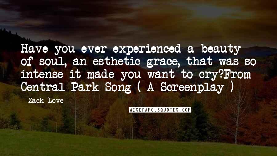 Zack Love Quotes: Have you ever experienced a beauty of soul, an esthetic grace, that was so intense it made you want to cry?From Central Park Song ( A Screenplay )