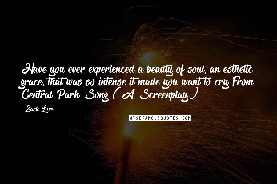 Zack Love Quotes: Have you ever experienced a beauty of soul, an esthetic grace, that was so intense it made you want to cry?From Central Park Song ( A Screenplay )