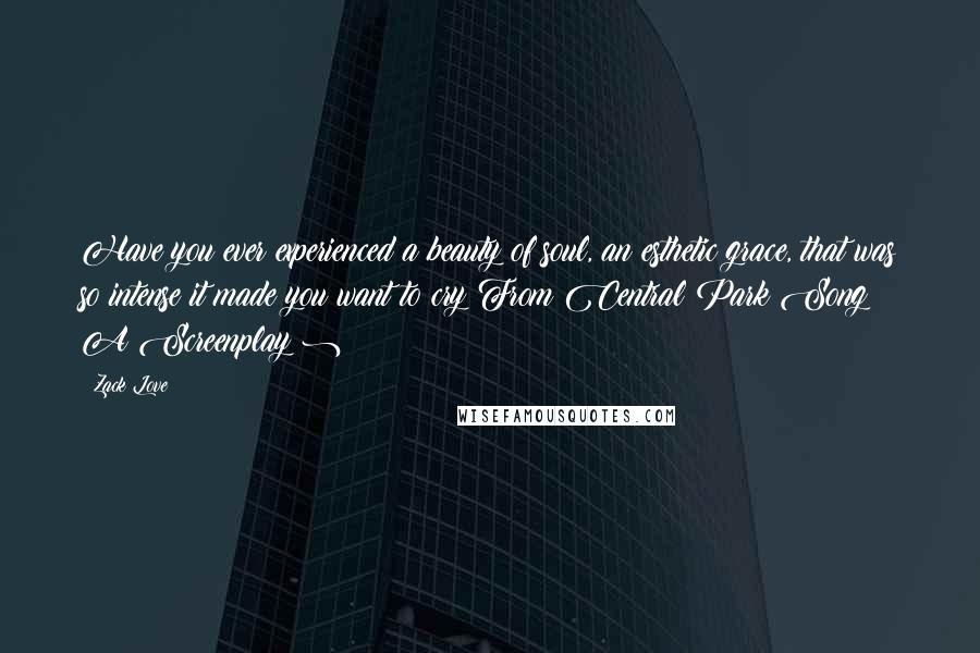 Zack Love Quotes: Have you ever experienced a beauty of soul, an esthetic grace, that was so intense it made you want to cry?From Central Park Song ( A Screenplay )