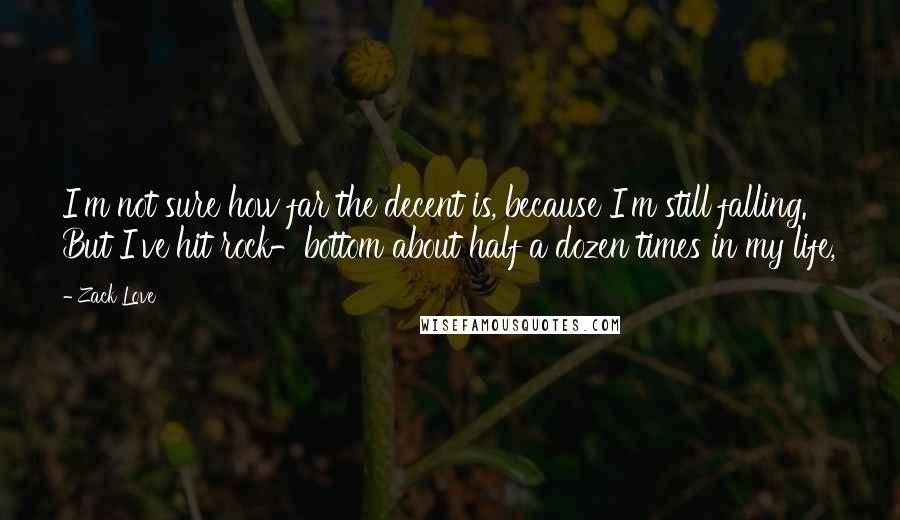 Zack Love Quotes: I'm not sure how far the decent is, because I'm still falling. But I've hit rock-bottom about half a dozen times in my life,