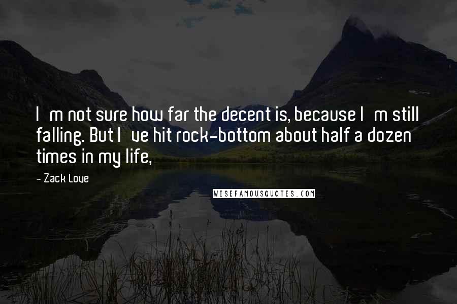 Zack Love Quotes: I'm not sure how far the decent is, because I'm still falling. But I've hit rock-bottom about half a dozen times in my life,