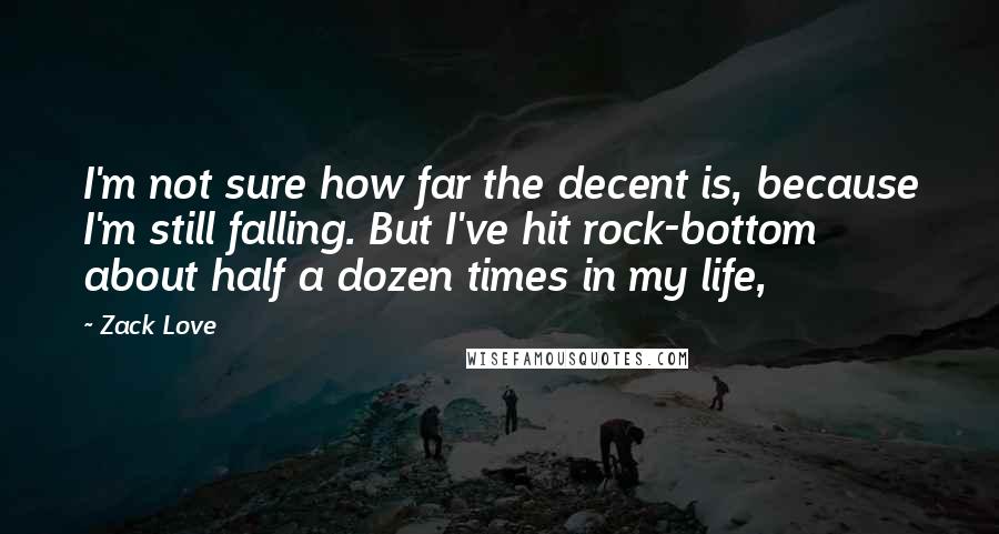 Zack Love Quotes: I'm not sure how far the decent is, because I'm still falling. But I've hit rock-bottom about half a dozen times in my life,