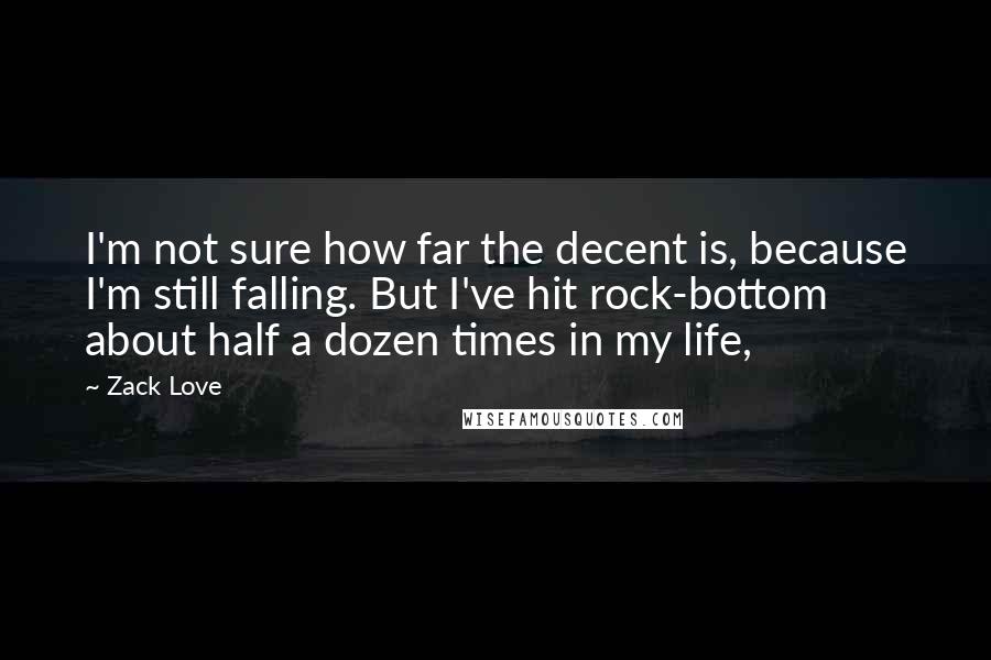 Zack Love Quotes: I'm not sure how far the decent is, because I'm still falling. But I've hit rock-bottom about half a dozen times in my life,