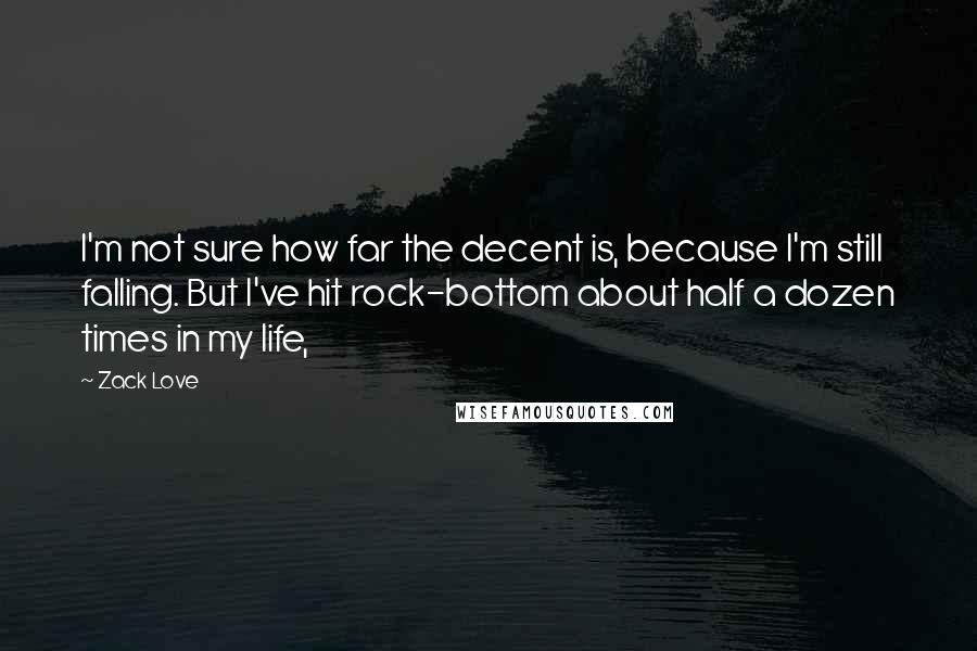 Zack Love Quotes: I'm not sure how far the decent is, because I'm still falling. But I've hit rock-bottom about half a dozen times in my life,