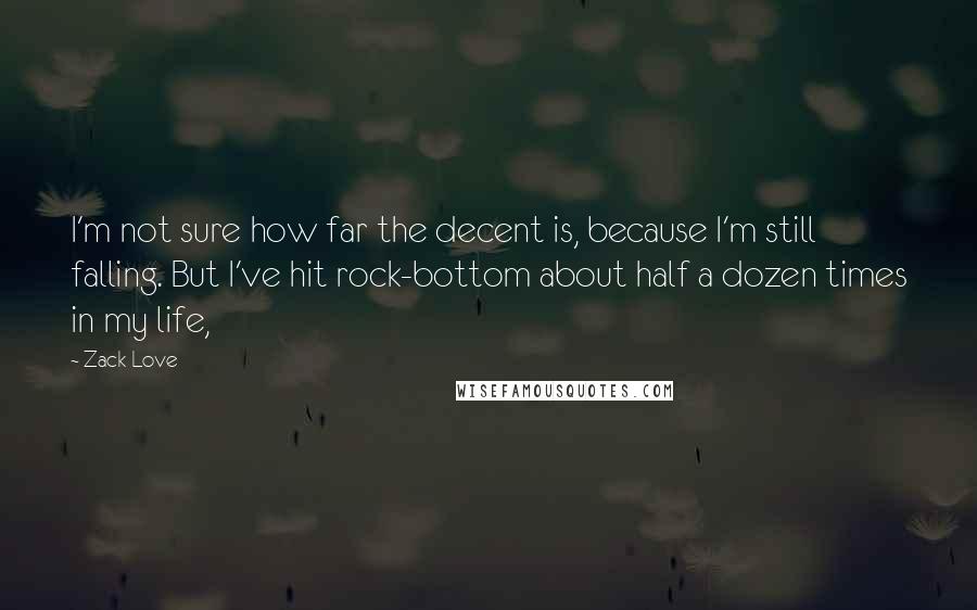 Zack Love Quotes: I'm not sure how far the decent is, because I'm still falling. But I've hit rock-bottom about half a dozen times in my life,