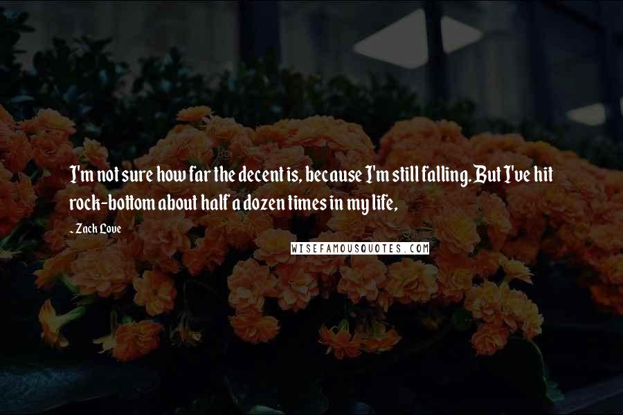 Zack Love Quotes: I'm not sure how far the decent is, because I'm still falling. But I've hit rock-bottom about half a dozen times in my life,