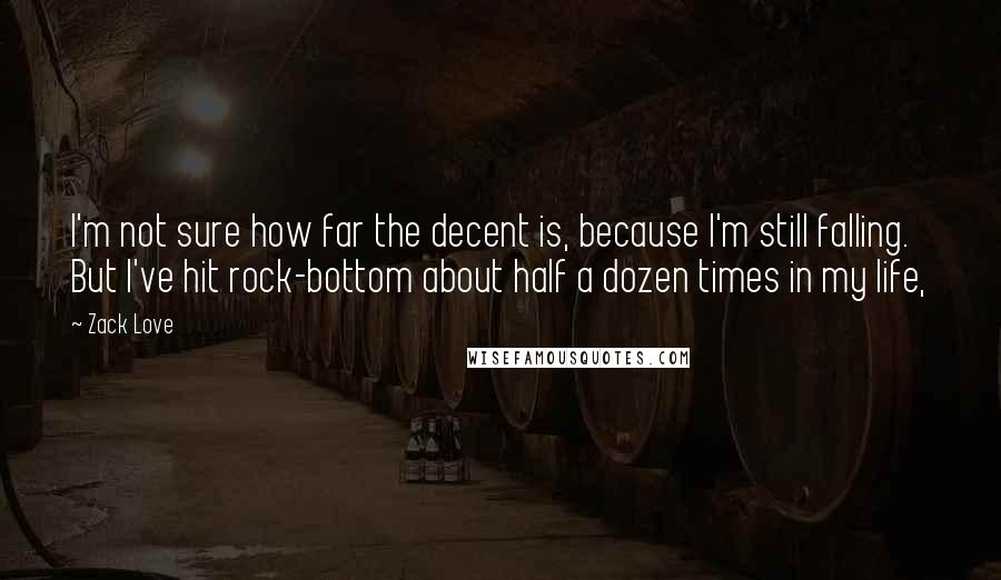 Zack Love Quotes: I'm not sure how far the decent is, because I'm still falling. But I've hit rock-bottom about half a dozen times in my life,