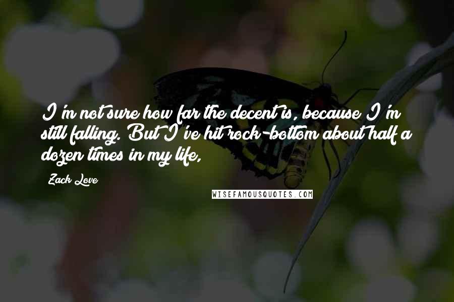 Zack Love Quotes: I'm not sure how far the decent is, because I'm still falling. But I've hit rock-bottom about half a dozen times in my life,