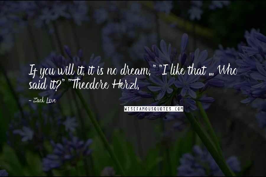 Zack Love Quotes: If you will it, it is no dream.'" "I like that ... Who said it?" "Theodore Herzl.