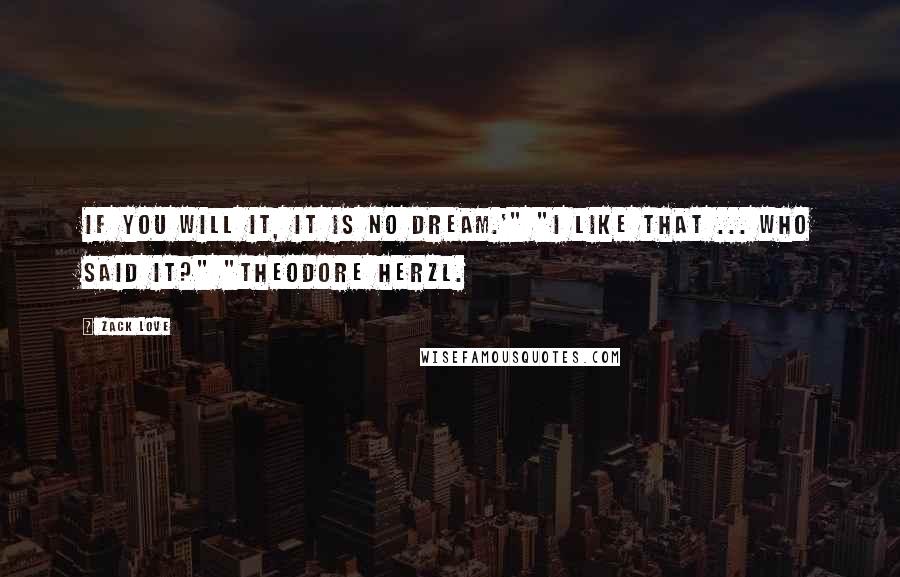 Zack Love Quotes: If you will it, it is no dream.'" "I like that ... Who said it?" "Theodore Herzl.