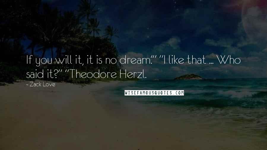 Zack Love Quotes: If you will it, it is no dream.'" "I like that ... Who said it?" "Theodore Herzl.