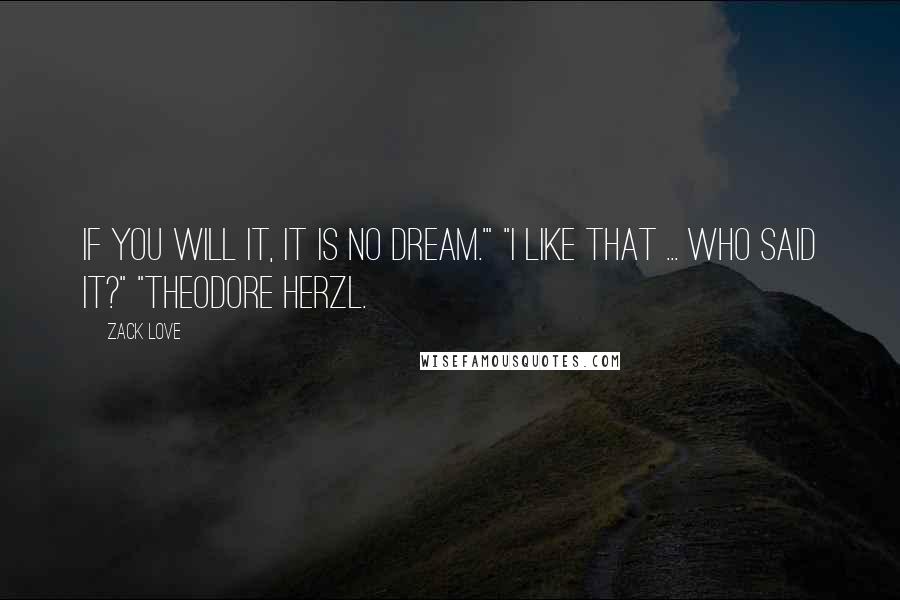 Zack Love Quotes: If you will it, it is no dream.'" "I like that ... Who said it?" "Theodore Herzl.