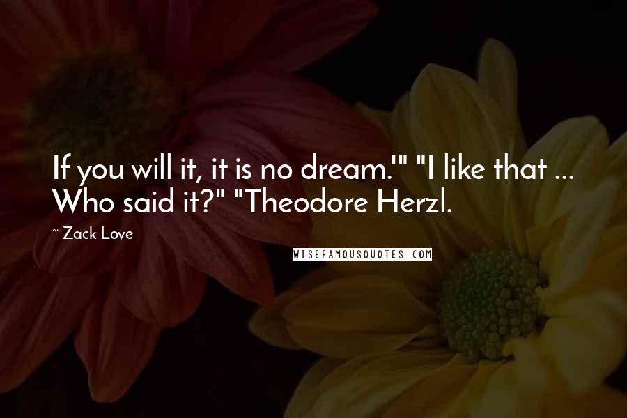 Zack Love Quotes: If you will it, it is no dream.'" "I like that ... Who said it?" "Theodore Herzl.