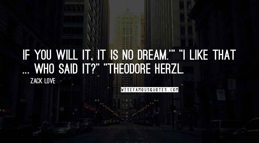 Zack Love Quotes: If you will it, it is no dream.'" "I like that ... Who said it?" "Theodore Herzl.