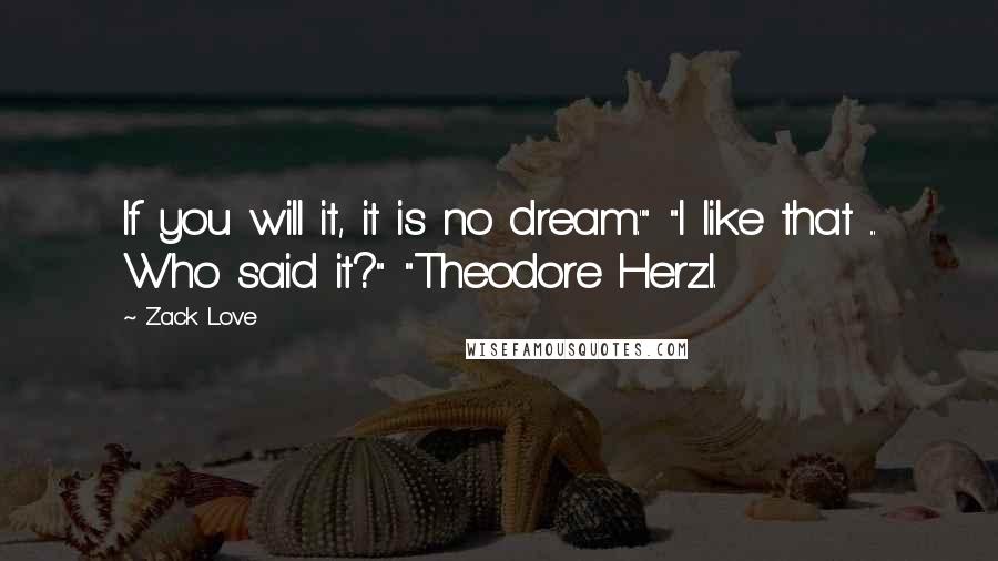 Zack Love Quotes: If you will it, it is no dream.'" "I like that ... Who said it?" "Theodore Herzl.