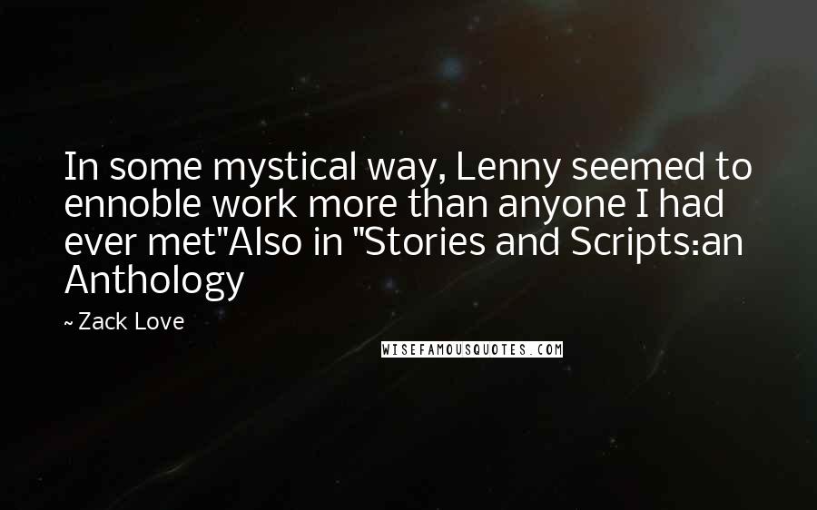 Zack Love Quotes: In some mystical way, Lenny seemed to ennoble work more than anyone I had ever met"Also in "Stories and Scripts:an Anthology
