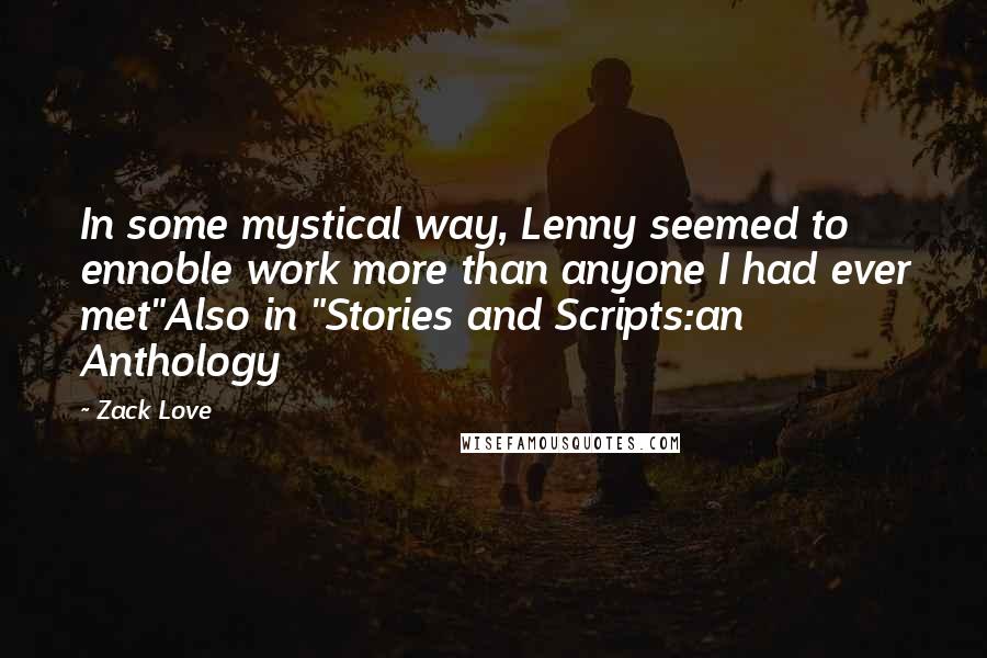 Zack Love Quotes: In some mystical way, Lenny seemed to ennoble work more than anyone I had ever met"Also in "Stories and Scripts:an Anthology