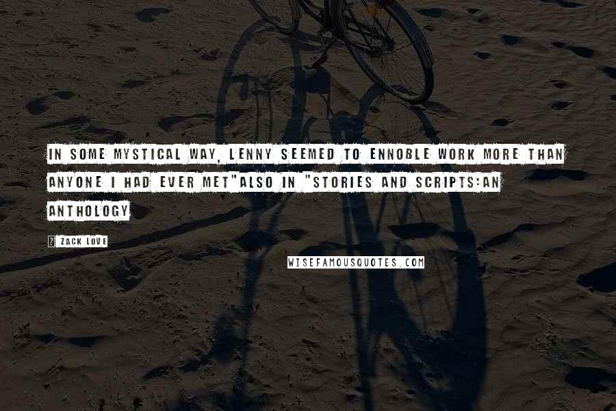 Zack Love Quotes: In some mystical way, Lenny seemed to ennoble work more than anyone I had ever met"Also in "Stories and Scripts:an Anthology