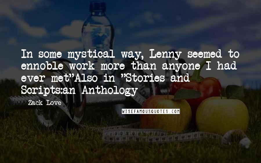 Zack Love Quotes: In some mystical way, Lenny seemed to ennoble work more than anyone I had ever met"Also in "Stories and Scripts:an Anthology