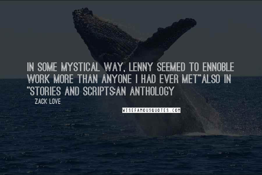 Zack Love Quotes: In some mystical way, Lenny seemed to ennoble work more than anyone I had ever met"Also in "Stories and Scripts:an Anthology