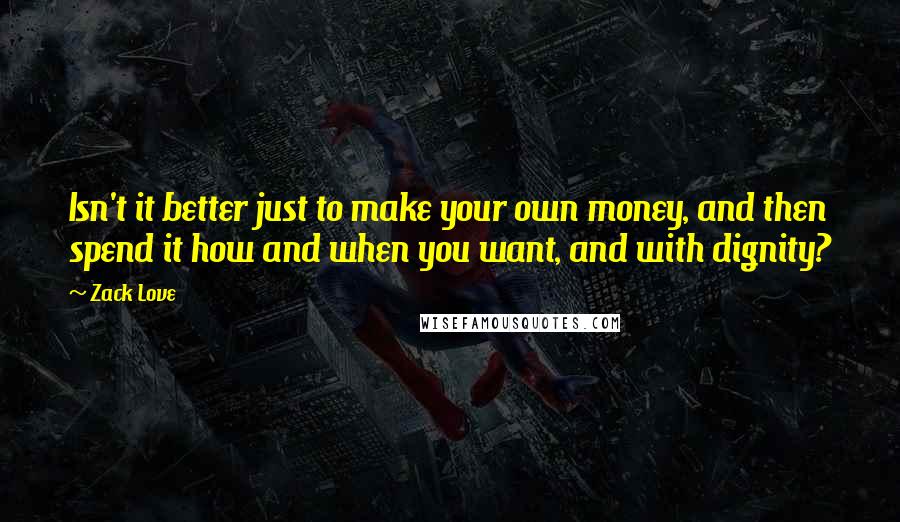 Zack Love Quotes: Isn't it better just to make your own money, and then spend it how and when you want, and with dignity?