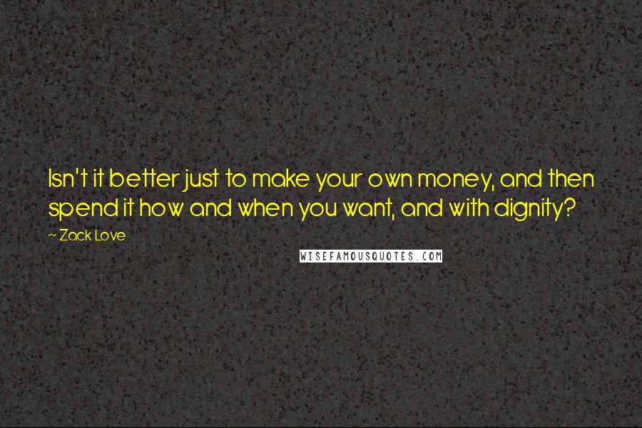 Zack Love Quotes: Isn't it better just to make your own money, and then spend it how and when you want, and with dignity?