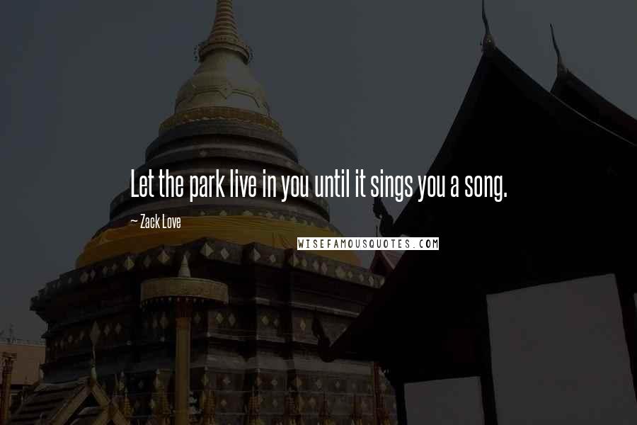 Zack Love Quotes: Let the park live in you until it sings you a song.