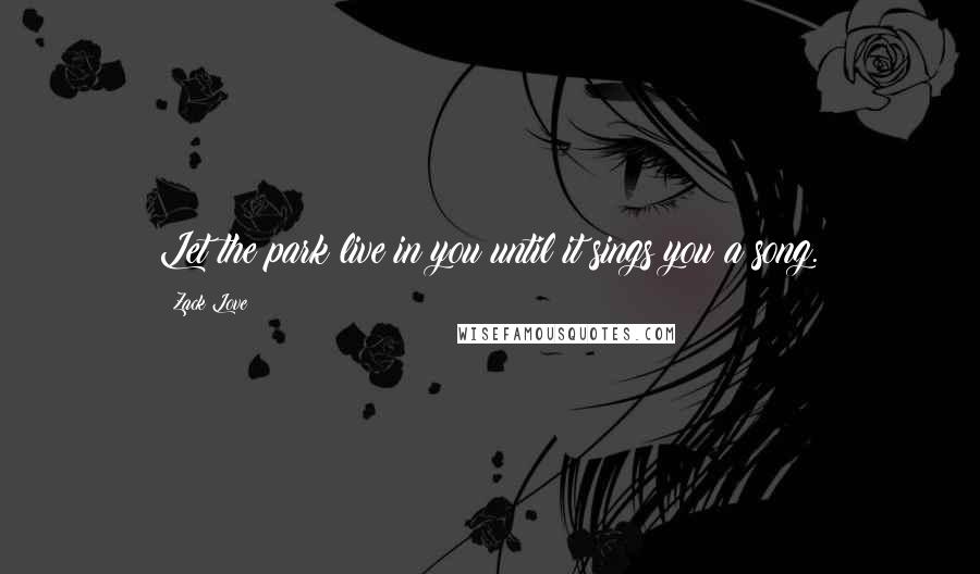 Zack Love Quotes: Let the park live in you until it sings you a song.