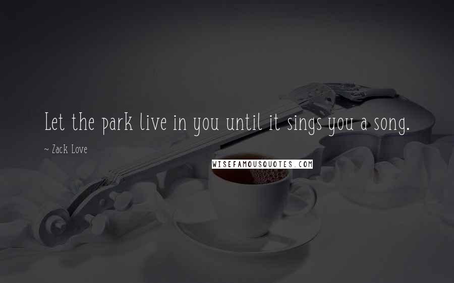 Zack Love Quotes: Let the park live in you until it sings you a song.