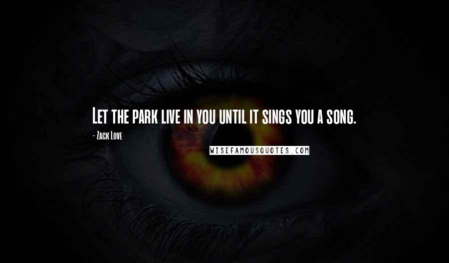 Zack Love Quotes: Let the park live in you until it sings you a song.