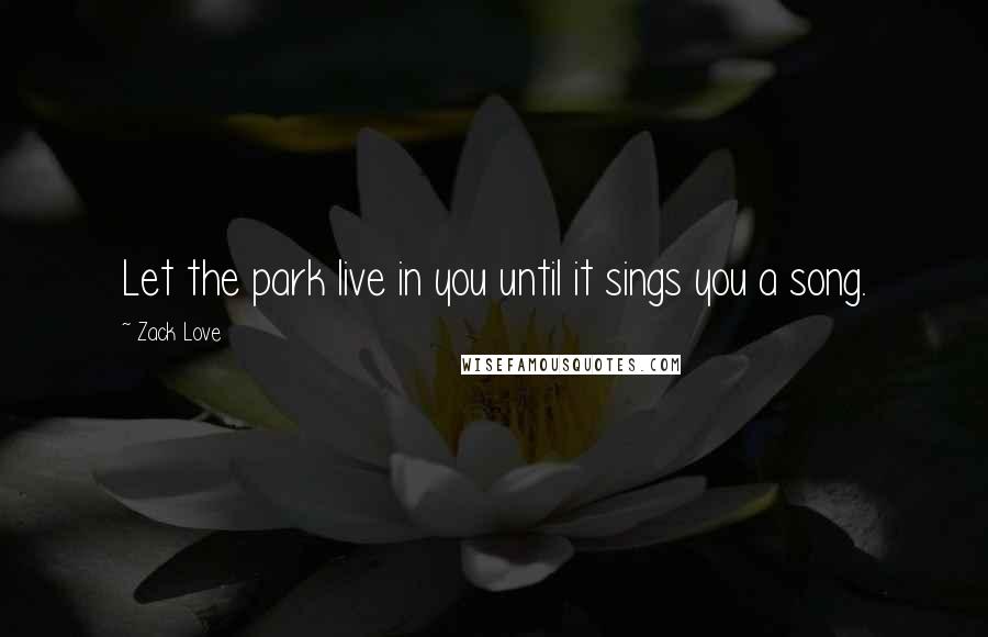 Zack Love Quotes: Let the park live in you until it sings you a song.