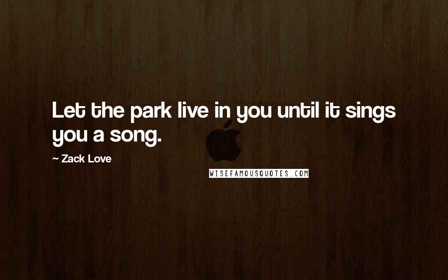 Zack Love Quotes: Let the park live in you until it sings you a song.
