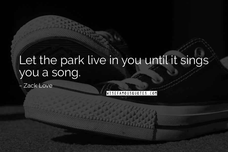 Zack Love Quotes: Let the park live in you until it sings you a song.