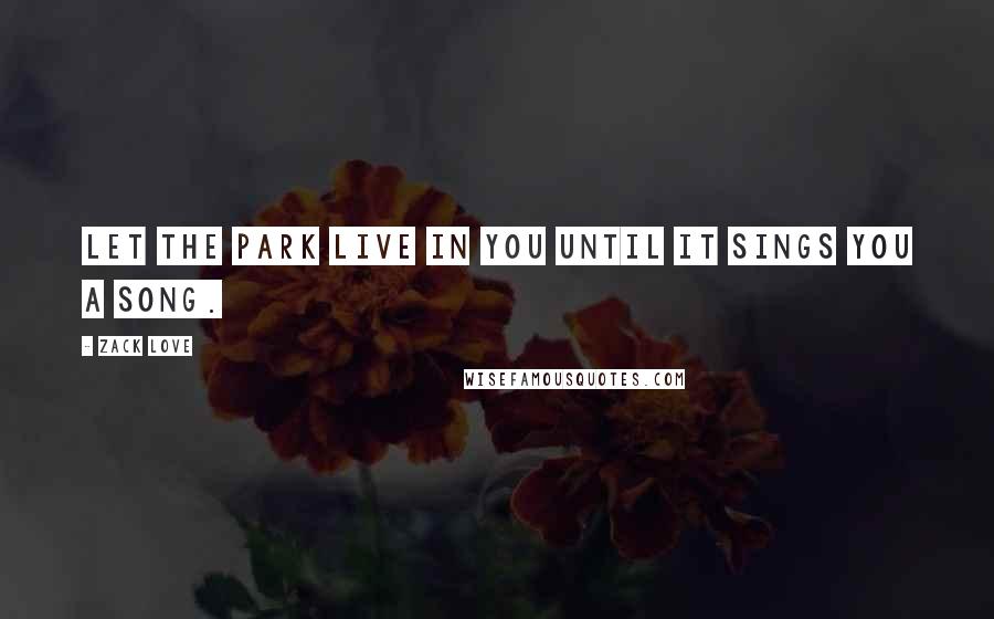 Zack Love Quotes: Let the park live in you until it sings you a song.