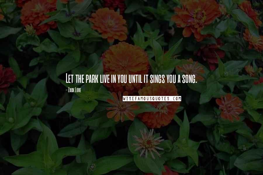 Zack Love Quotes: Let the park live in you until it sings you a song.