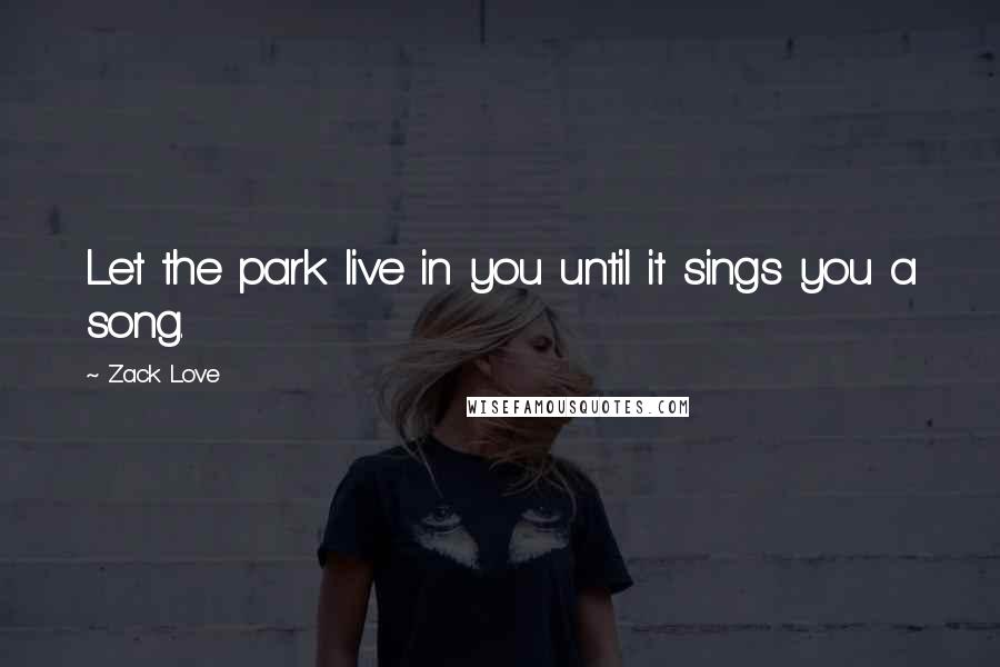 Zack Love Quotes: Let the park live in you until it sings you a song.