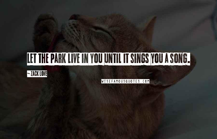 Zack Love Quotes: Let the park live in you until it sings you a song.
