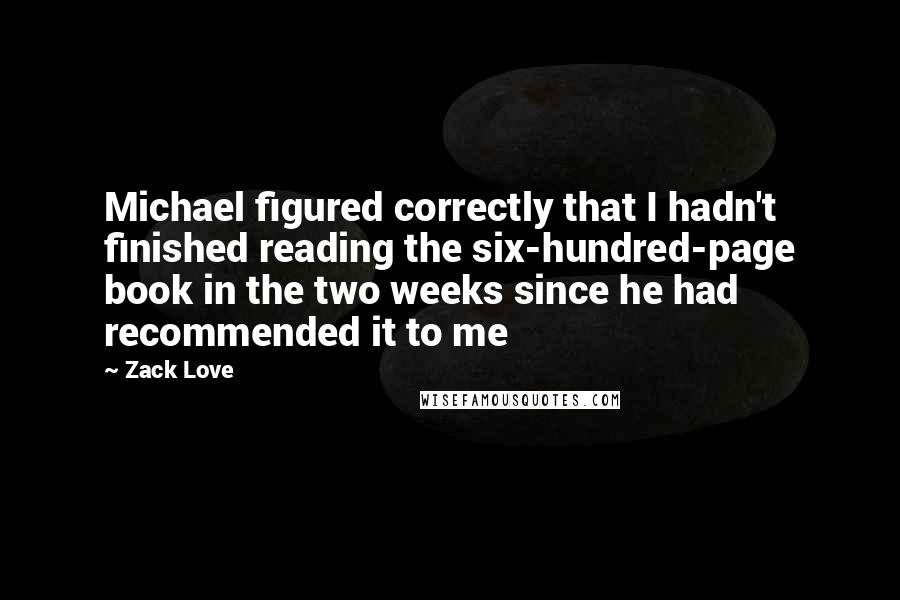 Zack Love Quotes: Michael figured correctly that I hadn't finished reading the six-hundred-page book in the two weeks since he had recommended it to me