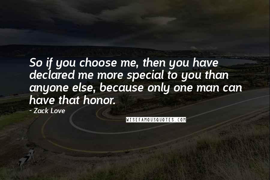 Zack Love Quotes: So if you choose me, then you have declared me more special to you than anyone else, because only one man can have that honor.